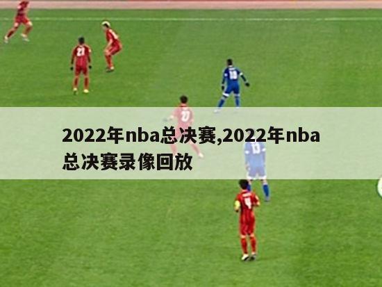 2022年nba总决赛,2022年nba总决赛录像回放