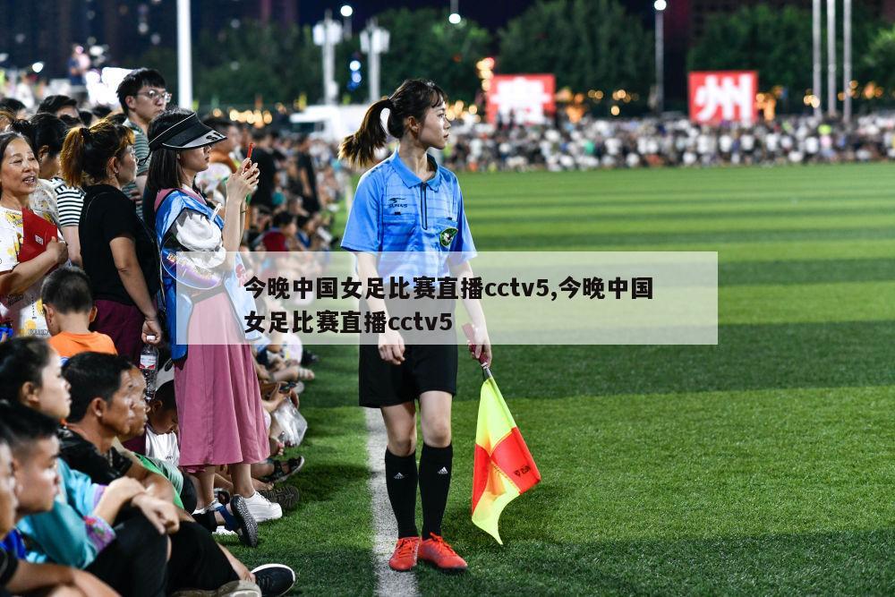 今晚中国女足比赛直播cctv5,今晚中国女足比赛直播cctv5