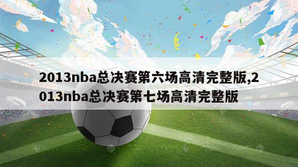 2013nba总决赛第六场高清完整版,2013nba总决赛第七场高清完整版