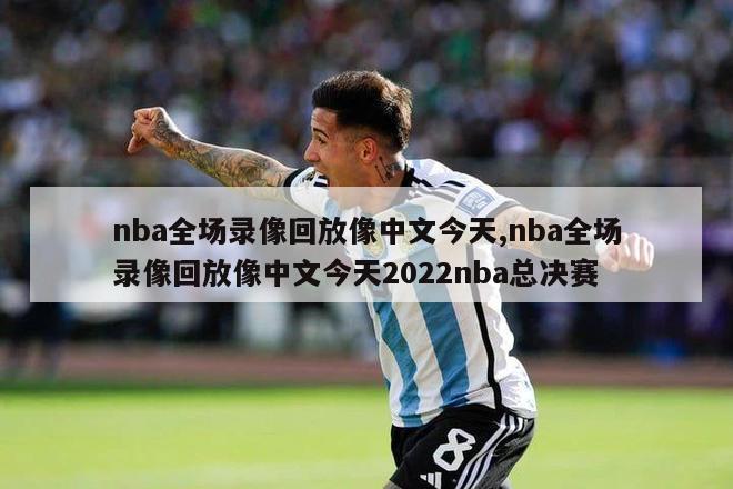 nba全场录像回放像中文今天,nba全场录像回放像中文今天2022nba总决赛