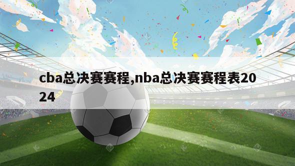 cba总决赛赛程,nba总决赛赛程表2024