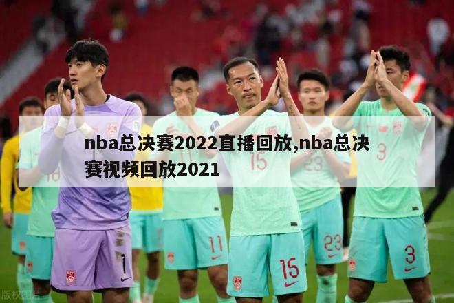 nba总决赛2022直播回放,nba总决赛视频回放2021
