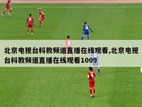 北京电视台科教频道直播在线观看,北京电视台科教频道直播在线观看1009