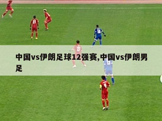中国vs伊朗足球12强赛,中国vs伊朗男足
