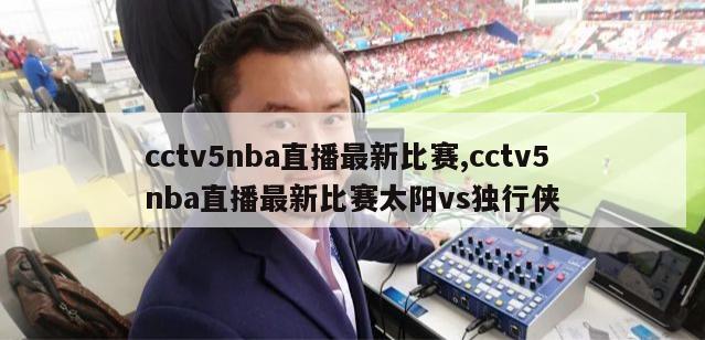 cctv5nba直播最新比赛,cctv5nba直播最新比赛太阳vs独行侠