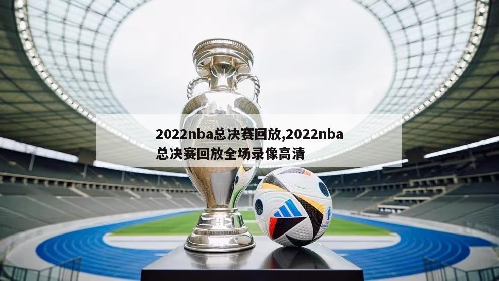 2022nba总决赛回放,2022nba总决赛回放全场录像高清