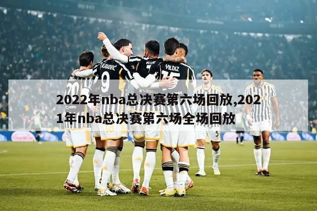 2022年nba总决赛第六场回放,2021年nba总决赛第六场全场回放